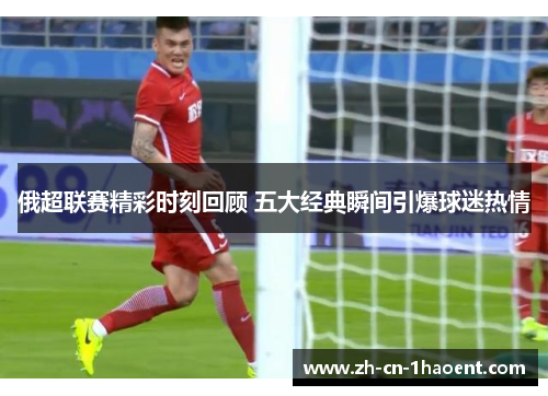 俄超联赛精彩时刻回顾 五大经典瞬间引爆球迷热情