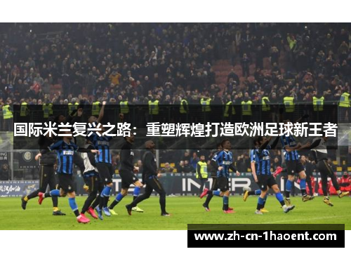 国际米兰复兴之路：重塑辉煌打造欧洲足球新王者