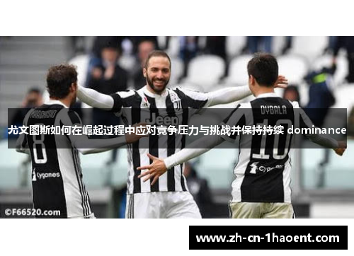 尤文图斯如何在崛起过程中应对竞争压力与挑战并保持持续 dominance