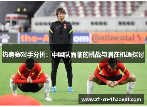 热身赛对手分析：中国队面临的挑战与潜在机遇探讨
