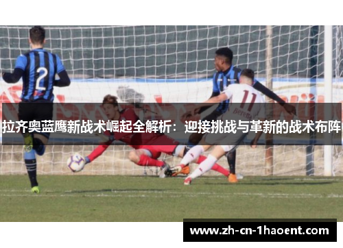拉齐奥蓝鹰新战术崛起全解析:迎接挑战与革新的战术布阵