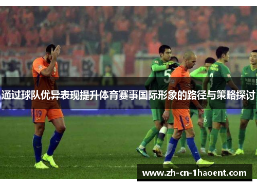 通过球队优异表现提升体育赛事国际形象的路径与策略探讨