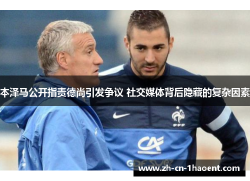 本泽马公开指责德尚引发争议 社交媒体背后隐藏的复杂因素
