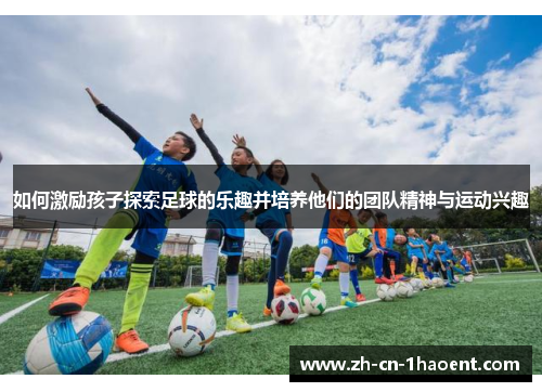 如何激励孩子探索足球的乐趣并培养他们的团队精神与运动兴趣