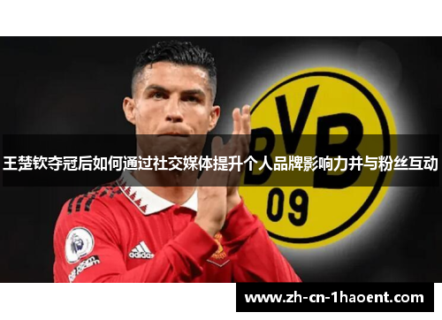 王楚钦夺冠后如何通过社交媒体提升个人品牌影响力并与粉丝互动