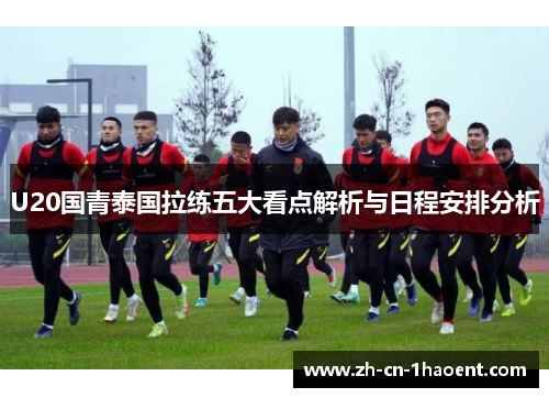 U20国青泰国拉练五大看点解析与日程安排分析