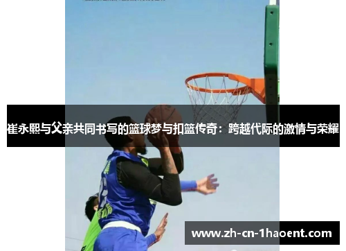 崔永熙与父亲共同书写的篮球梦与扣篮传奇：跨越代际的激情与荣耀