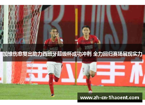 加维伤愈复出助力西班牙超级杯成功冲刺 全力回归赛场展现实力