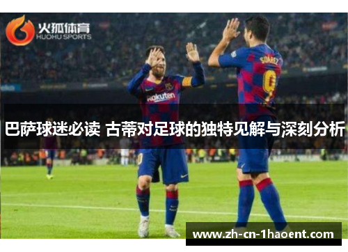 巴萨球迷必读 古蒂对足球的独特见解与深刻分析