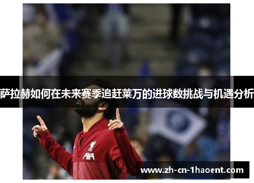 萨拉赫如何在未来赛季追赶莱万的进球数挑战与机遇分析