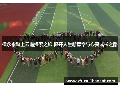 侯永永踏上云南探索之旅 揭开人生新篇章与心灵成长之路