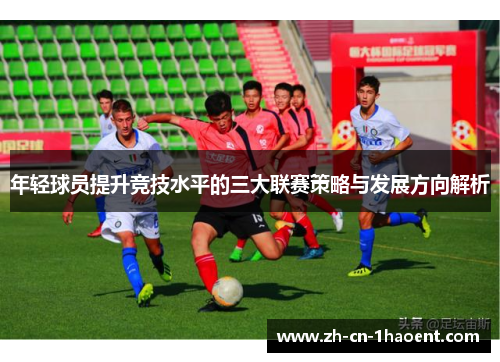 年轻球员提升竞技水平的三大联赛策略与发展方向解析