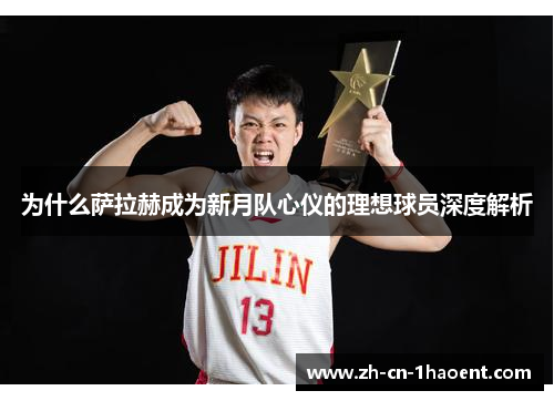 为什么萨拉赫成为新月队心仪的理想球员深度解析