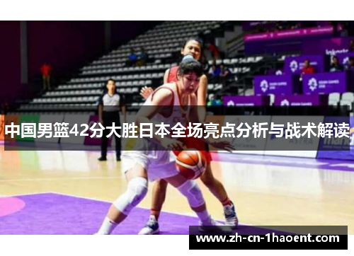 中国男篮42分大胜日本全场亮点分析与战术解读