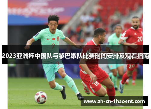 2023亚洲杯中国队与黎巴嫩队比赛时间安排及观看指南