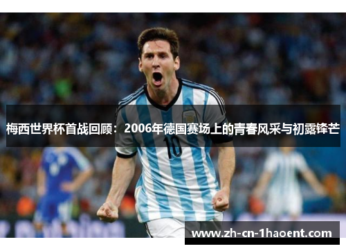 梅西世界杯首战回顾：2006年德国赛场上的青春风采与初露锋芒