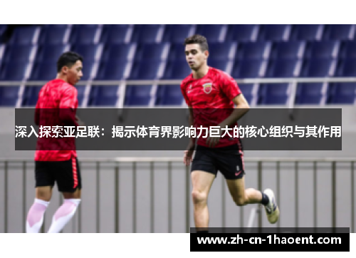 深入探索亚足联：揭示体育界影响力巨大的核心组织与其作用
