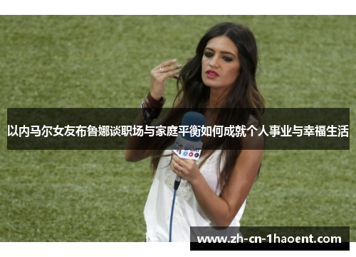 以内马尔女友布鲁娜谈职场与家庭平衡如何成就个人事业与幸福生活