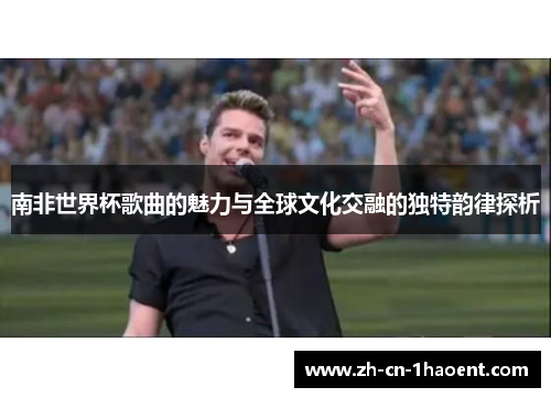 南非世界杯歌曲的魅力与全球文化交融的独特韵律探析