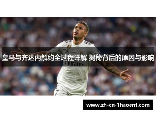 皇马与齐达内解约全过程详解 揭秘背后的原因与影响
