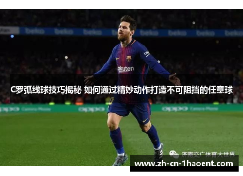 C罗弧线球技巧揭秘 如何通过精妙动作打造不可阻挡的任意球