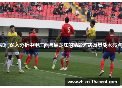 如何深入分析中甲广西与黑龙江的精彩对决及其战术亮点