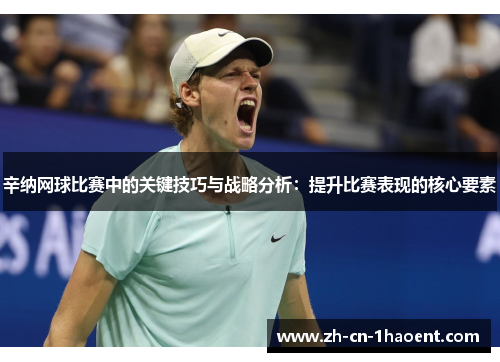 辛纳网球比赛中的关键技巧与战略分析：提升比赛表现的核心要素