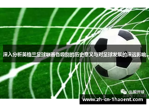 深入分析英格兰足球联赛各级别的历史意义与对足球发展的深远影响