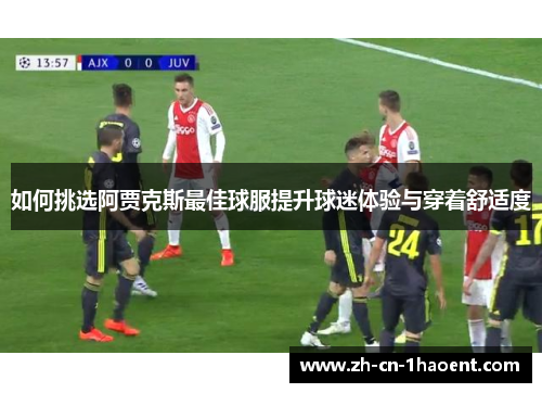 如何挑选阿贾克斯最佳球服提升球迷体验与穿着舒适度