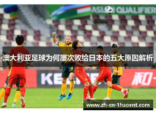 澳大利亚足球为何屡次败给日本的五大原因解析