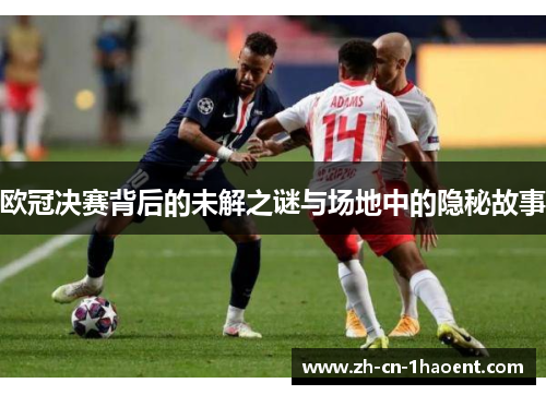 欧冠决赛背后的未解之谜与场地中的隐秘故事