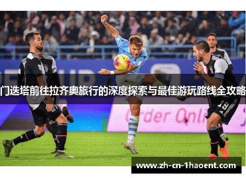 门迭塔前往拉齐奥旅行的深度探索与最佳游玩路线全攻略