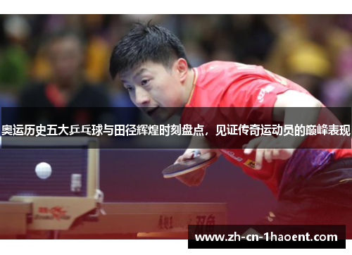 奥运历史五大乒乓球与田径辉煌时刻盘点，见证传奇运动员的巅峰表现
