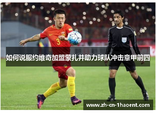 如何说服约维奇加盟蒙扎并助力球队冲击意甲前四 如何说服约维奇加盟蒙扎并助力球队冲击意甲前四