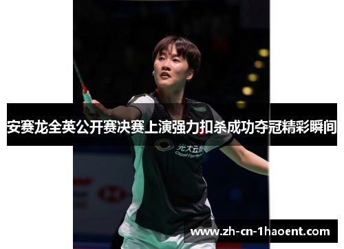 安赛龙全英公开赛决赛上演强力扣杀成功夺冠精彩瞬间