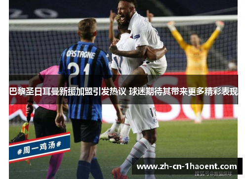 巴黎圣日耳曼新援加盟引发热议 球迷期待其带来更多精彩表现