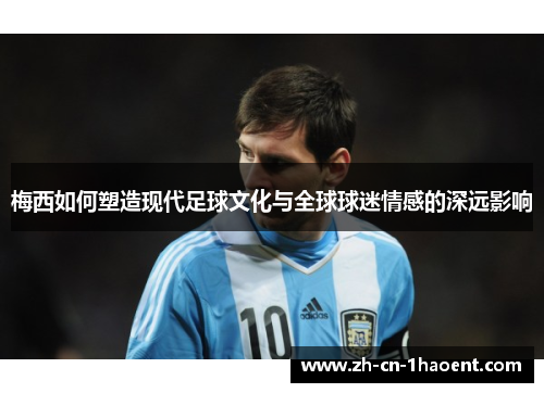 梅西如何塑造现代足球文化与全球球迷情感的深远影响