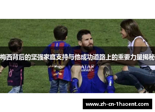 梅西背后的坚强家庭支持与他成功道路上的重要力量揭秘