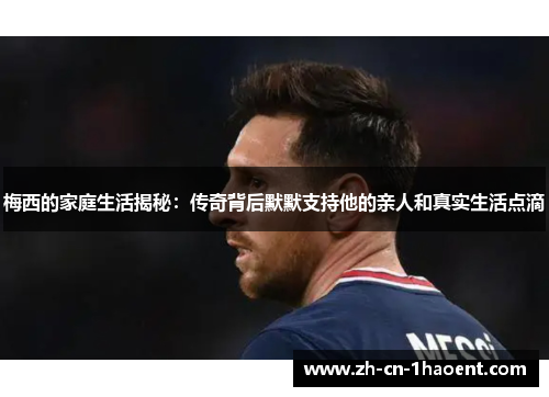 梅西的家庭生活揭秘:传奇背后默默支持他的亲人和真实生活点滴 梅西的家庭生活揭秘:传奇背后默默支持他的亲人和真实生活点滴