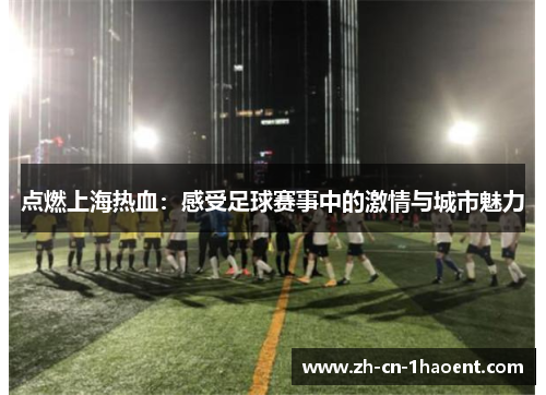 点燃上海热血：感受足球赛事中的激情与城市魅力