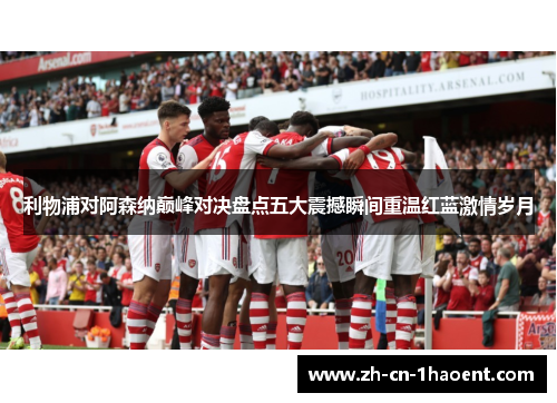 利物浦对阿森纳巅峰对决盘点五大震撼瞬间重温红蓝激情岁月