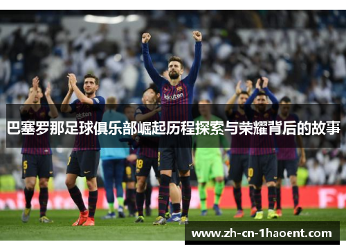巴塞罗那足球俱乐部崛起历程探索与荣耀背后的故事 巴塞罗那足球俱乐部崛起历程探索与荣耀背后的故事