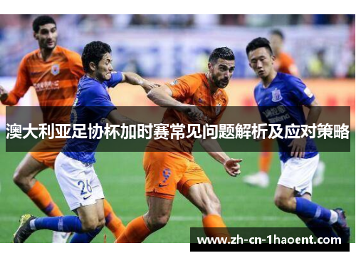 澳大利亚足协杯加时赛常见问题解析及应对策略