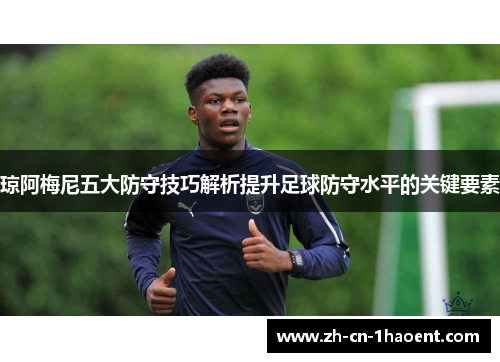 琼阿梅尼五大防守技巧解析提升足球防守水平的关键要素