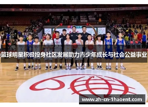 篮球明星积极投身社区发展助力青少年成长与社会公益事业