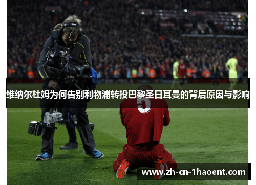 维纳尔杜姆为何告别利物浦转投巴黎圣日耳曼的背后原因与影响