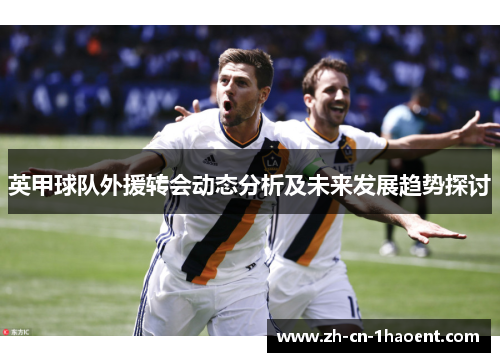 英甲球队外援转会动态分析及未来发展趋势探讨