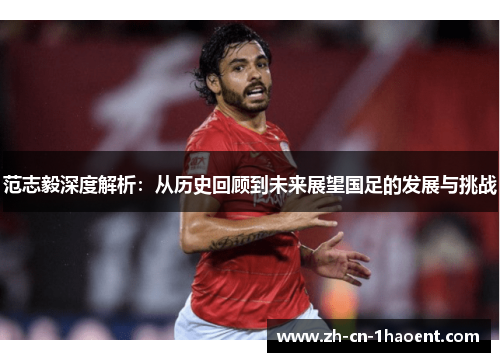 范志毅深度解析：从历史回顾到未来展望国足的发展与挑战