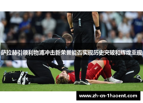 萨拉赫引领利物浦冲击新荣誉能否实现历史突破和辉煌重现