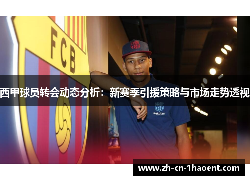 西甲球员转会动态分析：新赛季引援策略与市场走势透视
